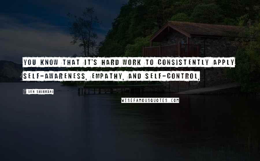 Jen Shirkani Quotes: You know that it's hard work to consistently apply self-awareness, empathy, and self-control,