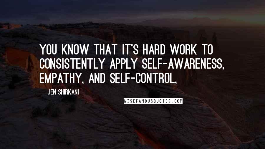 Jen Shirkani Quotes: You know that it's hard work to consistently apply self-awareness, empathy, and self-control,