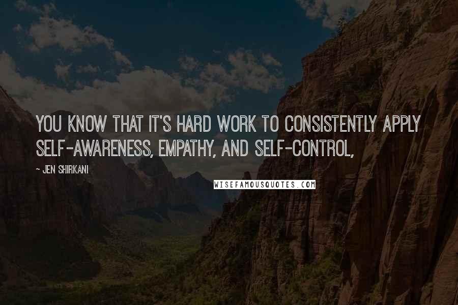 Jen Shirkani Quotes: You know that it's hard work to consistently apply self-awareness, empathy, and self-control,