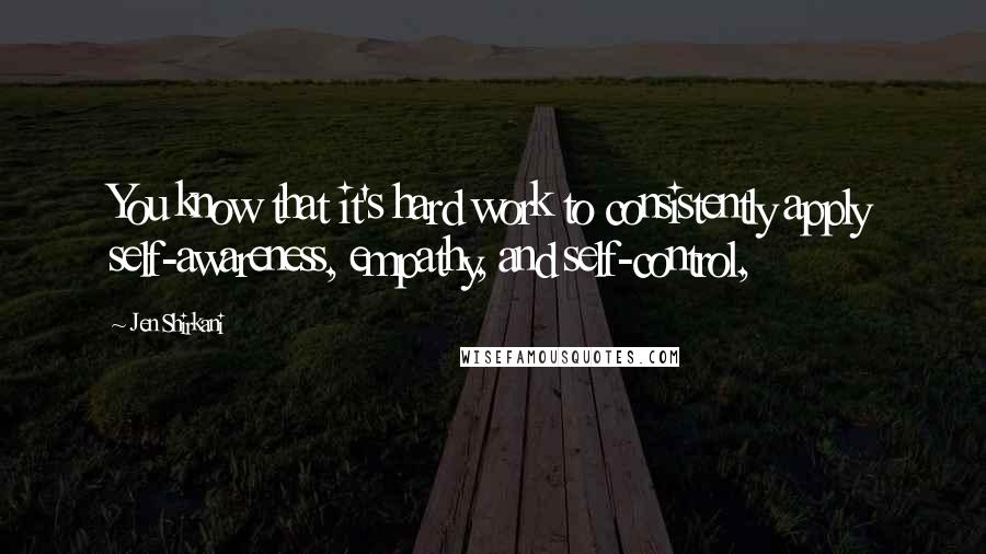 Jen Shirkani Quotes: You know that it's hard work to consistently apply self-awareness, empathy, and self-control,