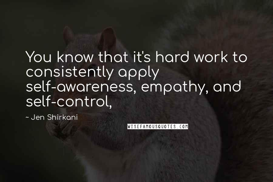 Jen Shirkani Quotes: You know that it's hard work to consistently apply self-awareness, empathy, and self-control,