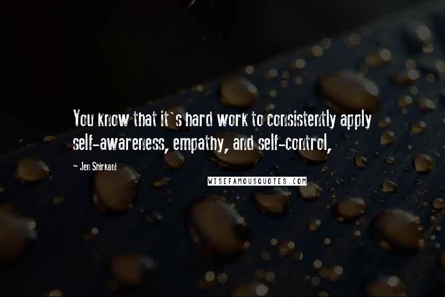 Jen Shirkani Quotes: You know that it's hard work to consistently apply self-awareness, empathy, and self-control,