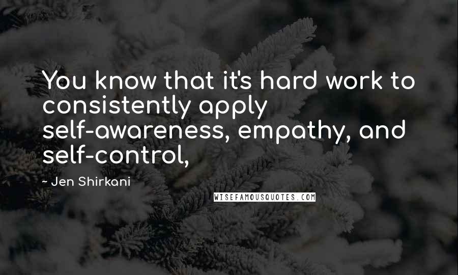 Jen Shirkani Quotes: You know that it's hard work to consistently apply self-awareness, empathy, and self-control,