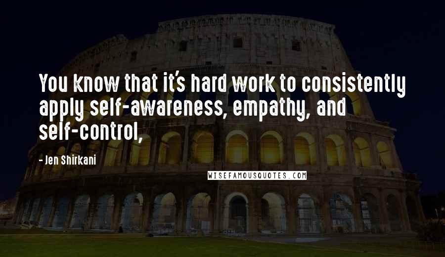 Jen Shirkani Quotes: You know that it's hard work to consistently apply self-awareness, empathy, and self-control,