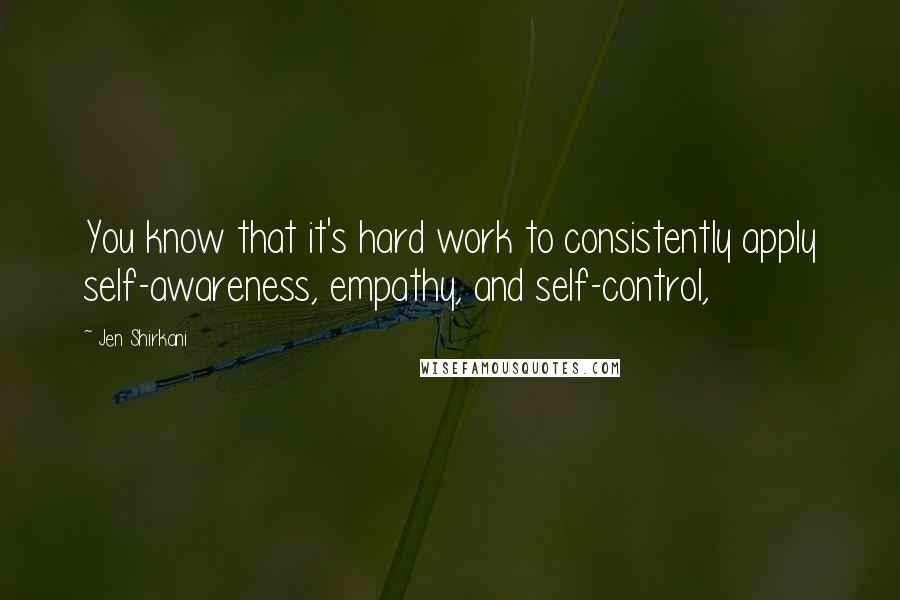 Jen Shirkani Quotes: You know that it's hard work to consistently apply self-awareness, empathy, and self-control,