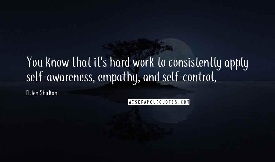 Jen Shirkani Quotes: You know that it's hard work to consistently apply self-awareness, empathy, and self-control,