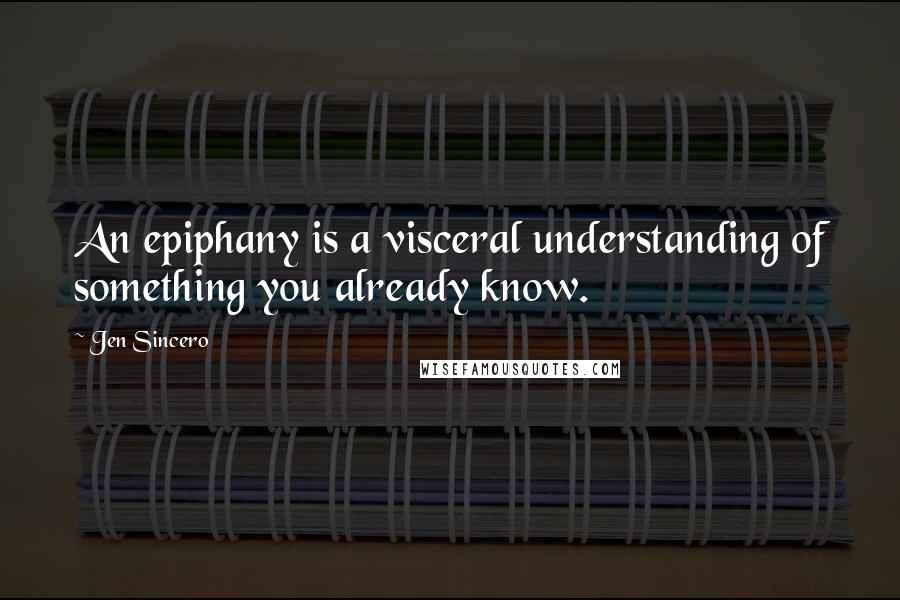 Jen Sincero Quotes: An epiphany is a visceral understanding of something you already know.