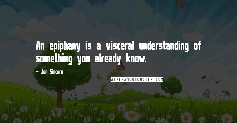 Jen Sincero Quotes: An epiphany is a visceral understanding of something you already know.