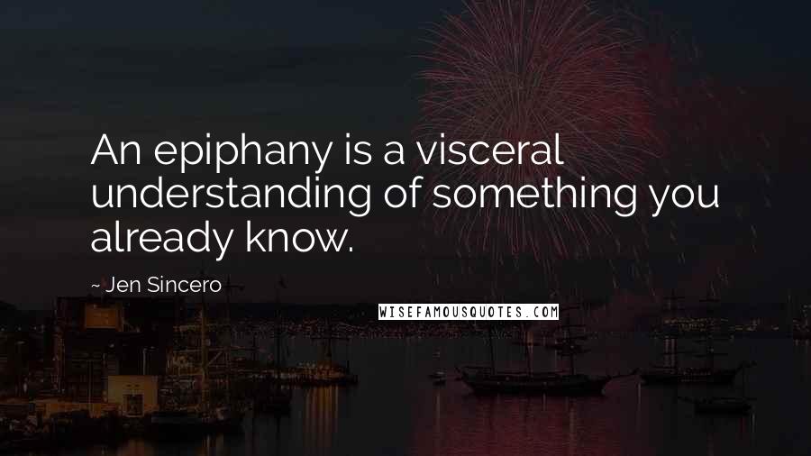 Jen Sincero Quotes: An epiphany is a visceral understanding of something you already know.