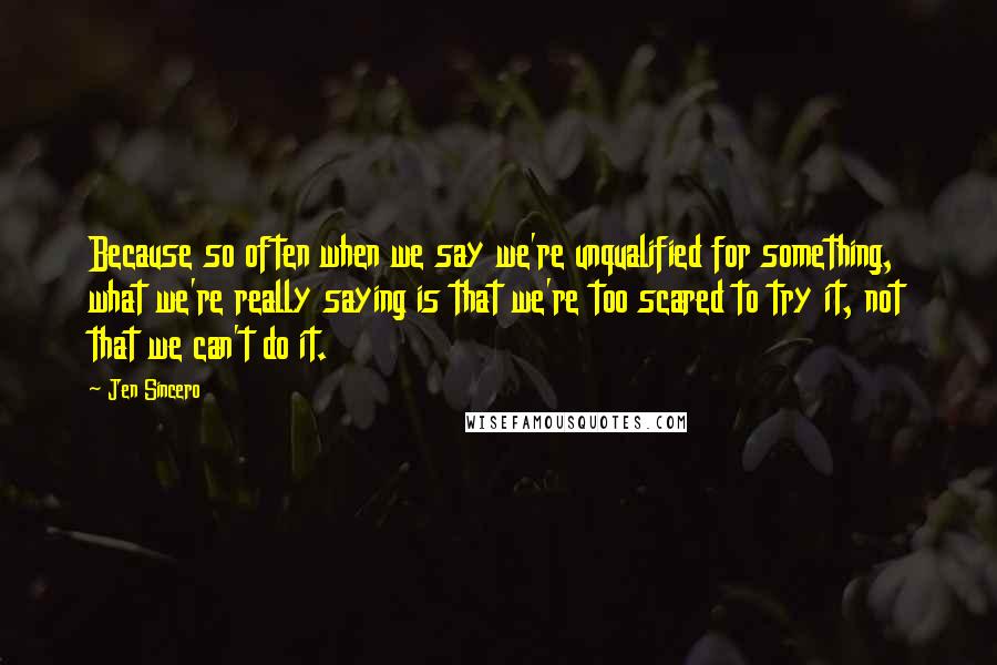 Jen Sincero Quotes: Because so often when we say we're unqualified for something, what we're really saying is that we're too scared to try it, not that we can't do it.