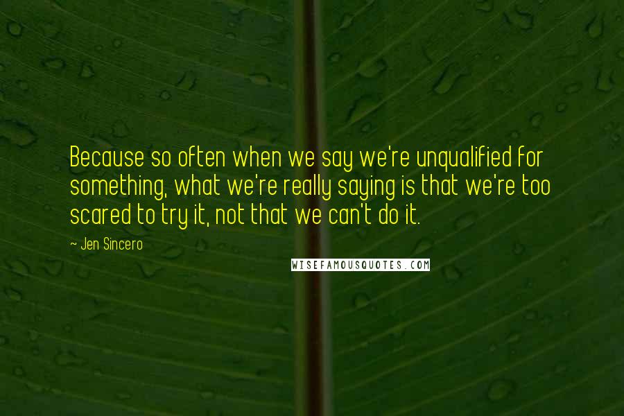 Jen Sincero Quotes: Because so often when we say we're unqualified for something, what we're really saying is that we're too scared to try it, not that we can't do it.