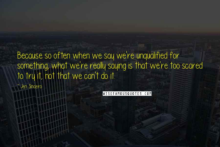 Jen Sincero Quotes: Because so often when we say we're unqualified for something, what we're really saying is that we're too scared to try it, not that we can't do it.