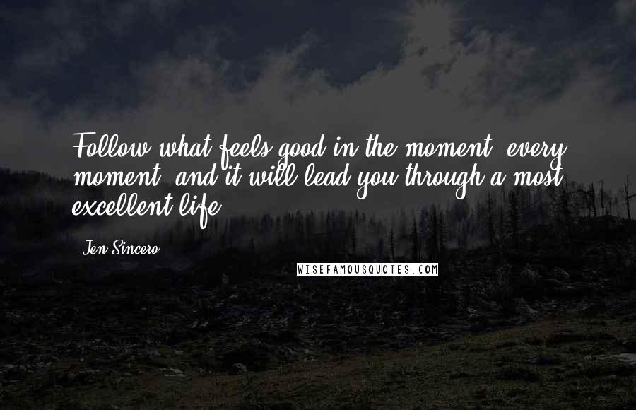 Jen Sincero Quotes: Follow what feels good in the moment, every moment, and it will lead you through a most excellent life.