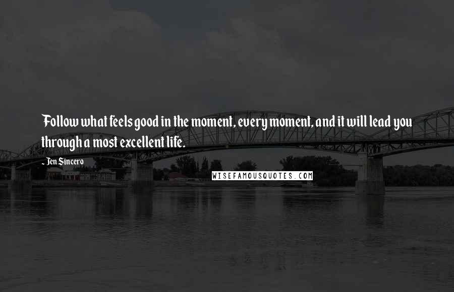 Jen Sincero Quotes: Follow what feels good in the moment, every moment, and it will lead you through a most excellent life.