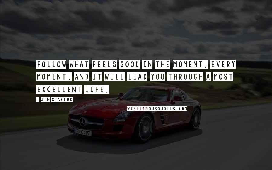 Jen Sincero Quotes: Follow what feels good in the moment, every moment, and it will lead you through a most excellent life.