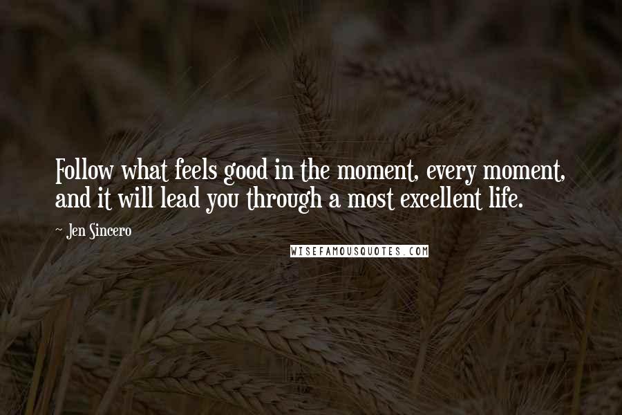 Jen Sincero Quotes: Follow what feels good in the moment, every moment, and it will lead you through a most excellent life.