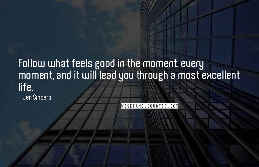 Jen Sincero Quotes: Follow what feels good in the moment, every moment, and it will lead you through a most excellent life.