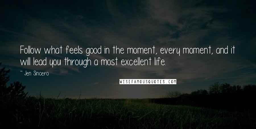 Jen Sincero Quotes: Follow what feels good in the moment, every moment, and it will lead you through a most excellent life.