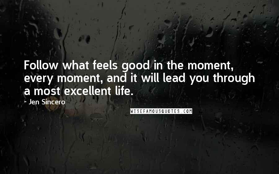 Jen Sincero Quotes: Follow what feels good in the moment, every moment, and it will lead you through a most excellent life.