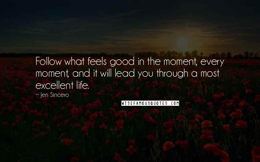 Jen Sincero Quotes: Follow what feels good in the moment, every moment, and it will lead you through a most excellent life.