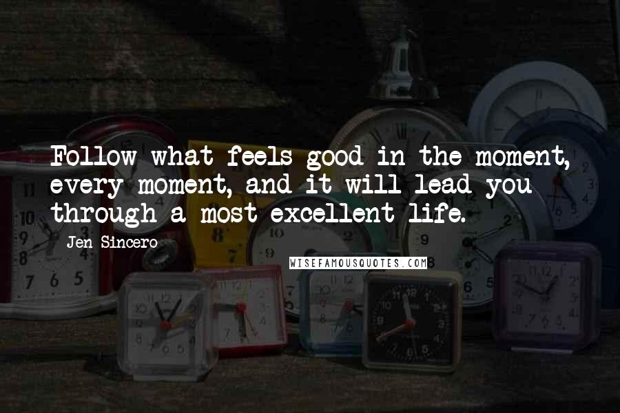 Jen Sincero Quotes: Follow what feels good in the moment, every moment, and it will lead you through a most excellent life.