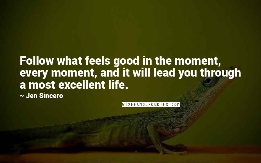 Jen Sincero Quotes: Follow what feels good in the moment, every moment, and it will lead you through a most excellent life.