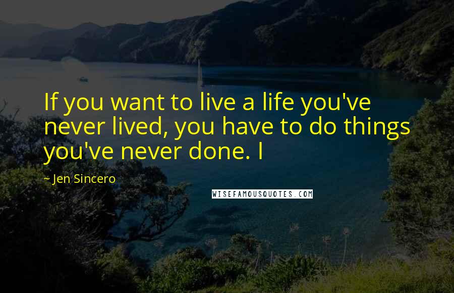 Jen Sincero Quotes: If you want to live a life you've never lived, you have to do things you've never done. I