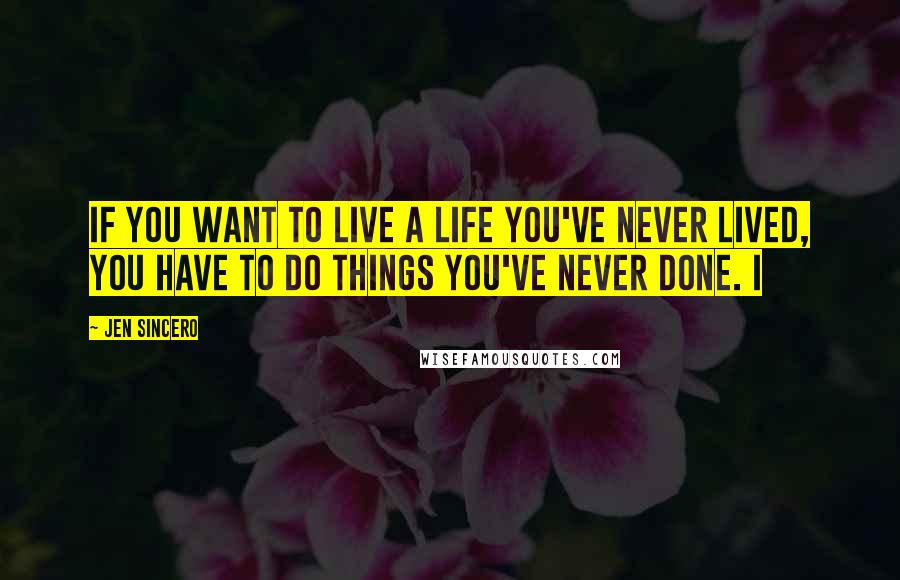 Jen Sincero Quotes: If you want to live a life you've never lived, you have to do things you've never done. I