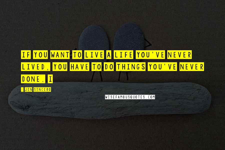 Jen Sincero Quotes: If you want to live a life you've never lived, you have to do things you've never done. I