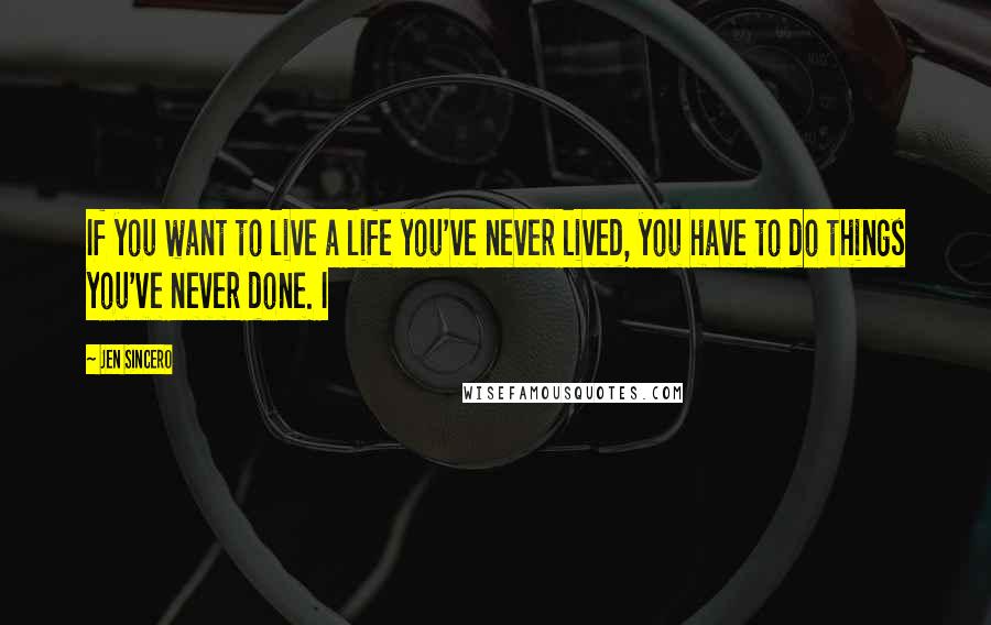 Jen Sincero Quotes: If you want to live a life you've never lived, you have to do things you've never done. I