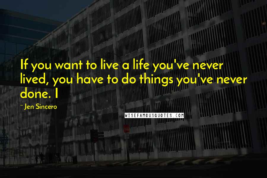 Jen Sincero Quotes: If you want to live a life you've never lived, you have to do things you've never done. I