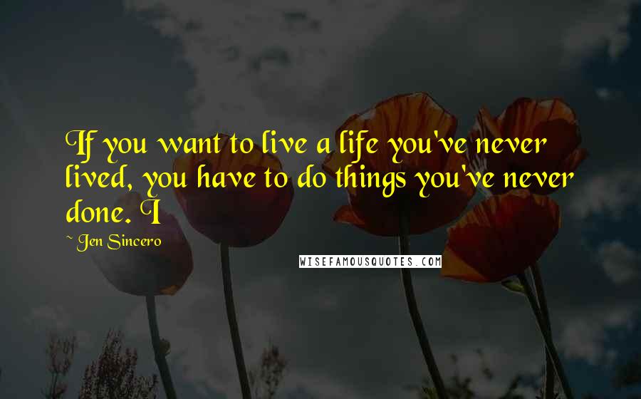 Jen Sincero Quotes: If you want to live a life you've never lived, you have to do things you've never done. I