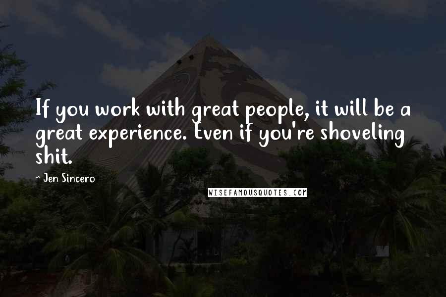 Jen Sincero Quotes: If you work with great people, it will be a great experience. Even if you're shoveling shit.