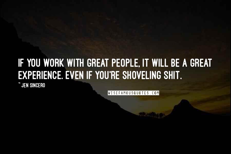 Jen Sincero Quotes: If you work with great people, it will be a great experience. Even if you're shoveling shit.