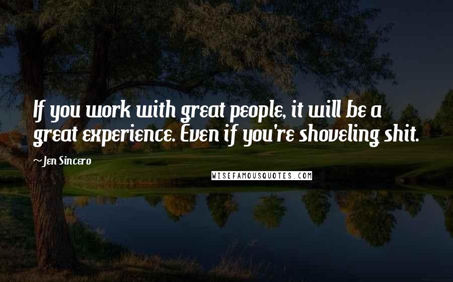 Jen Sincero Quotes: If you work with great people, it will be a great experience. Even if you're shoveling shit.