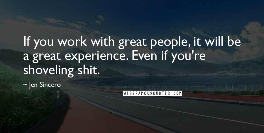 Jen Sincero Quotes: If you work with great people, it will be a great experience. Even if you're shoveling shit.