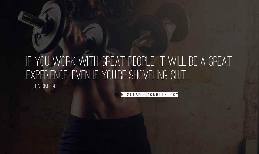 Jen Sincero Quotes: If you work with great people, it will be a great experience. Even if you're shoveling shit.
