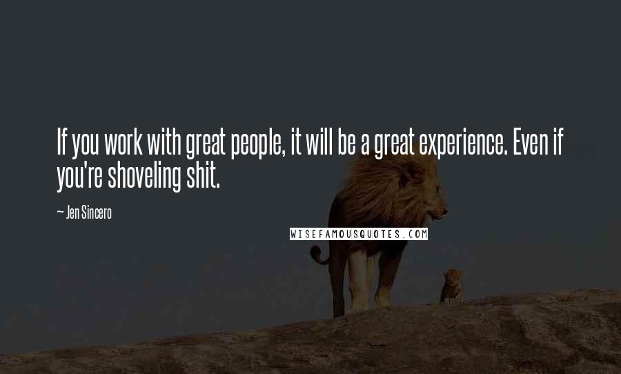Jen Sincero Quotes: If you work with great people, it will be a great experience. Even if you're shoveling shit.