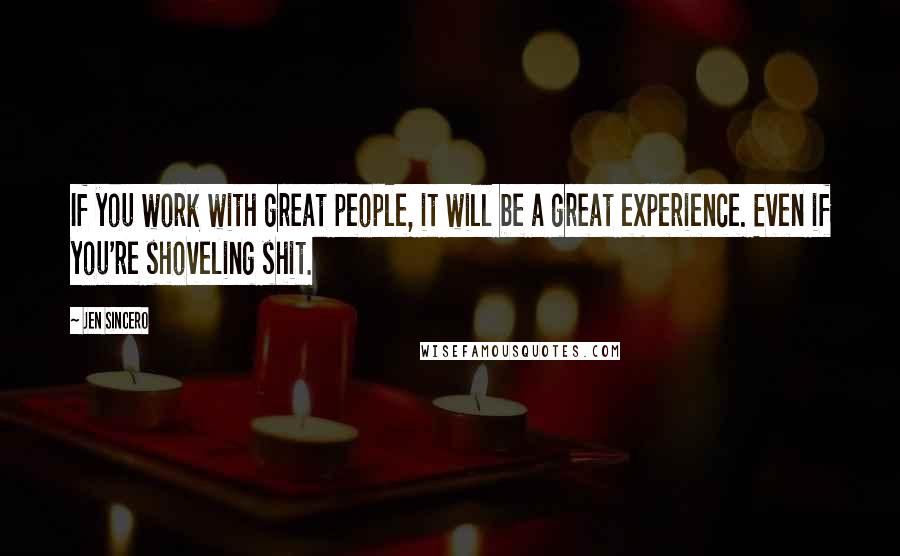 Jen Sincero Quotes: If you work with great people, it will be a great experience. Even if you're shoveling shit.