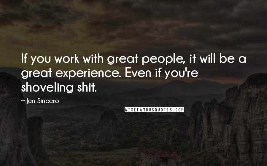 Jen Sincero Quotes: If you work with great people, it will be a great experience. Even if you're shoveling shit.
