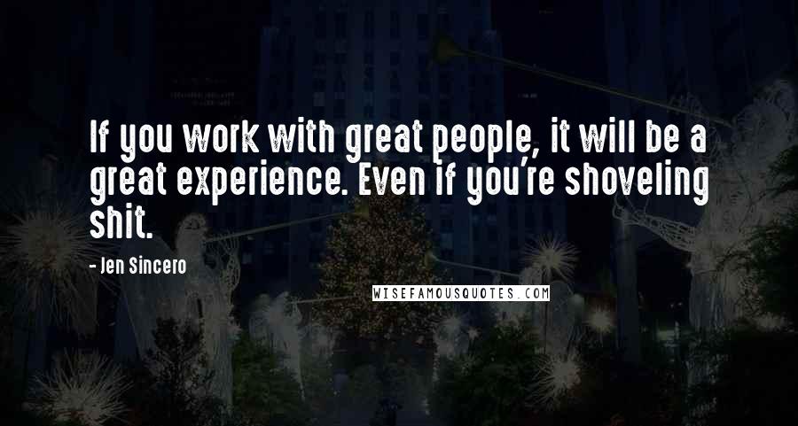 Jen Sincero Quotes: If you work with great people, it will be a great experience. Even if you're shoveling shit.