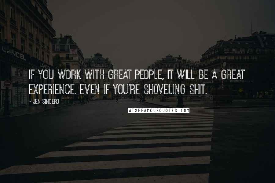 Jen Sincero Quotes: If you work with great people, it will be a great experience. Even if you're shoveling shit.
