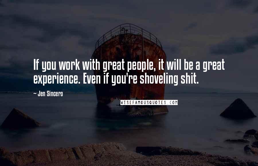 Jen Sincero Quotes: If you work with great people, it will be a great experience. Even if you're shoveling shit.