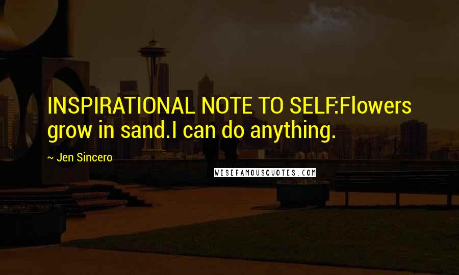 Jen Sincero Quotes: INSPIRATIONAL NOTE TO SELF:Flowers grow in sand.I can do anything.