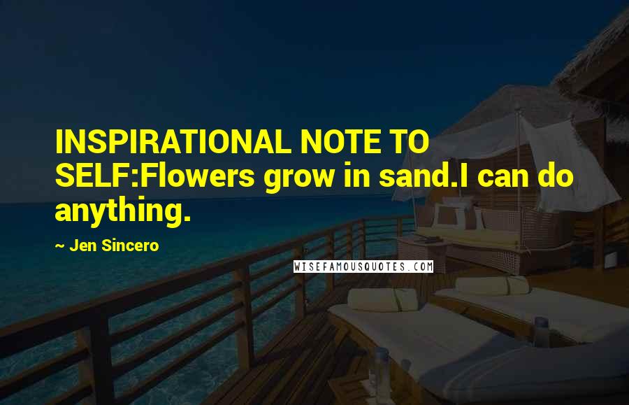 Jen Sincero Quotes: INSPIRATIONAL NOTE TO SELF:Flowers grow in sand.I can do anything.