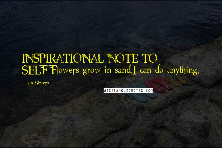 Jen Sincero Quotes: INSPIRATIONAL NOTE TO SELF:Flowers grow in sand.I can do anything.