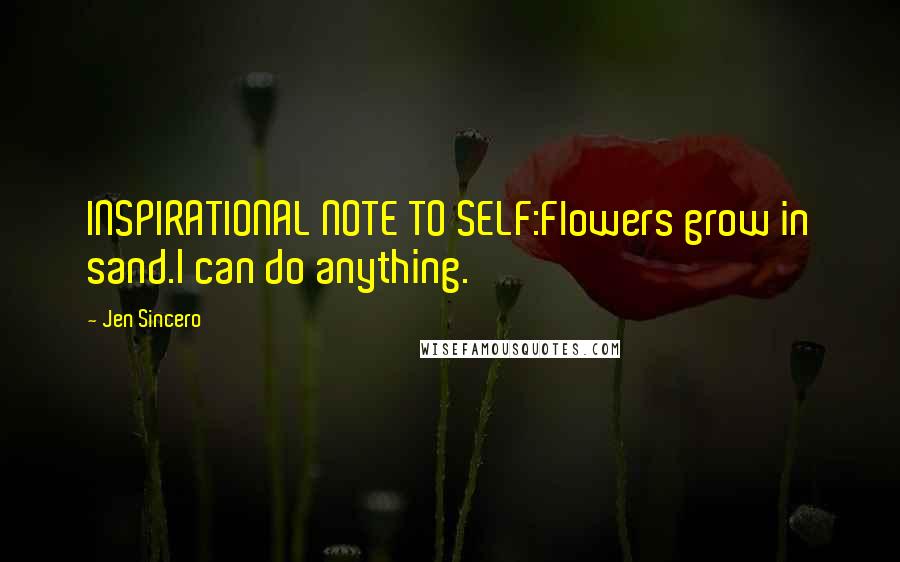 Jen Sincero Quotes: INSPIRATIONAL NOTE TO SELF:Flowers grow in sand.I can do anything.