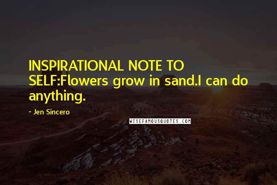 Jen Sincero Quotes: INSPIRATIONAL NOTE TO SELF:Flowers grow in sand.I can do anything.