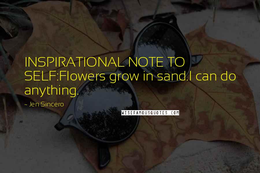 Jen Sincero Quotes: INSPIRATIONAL NOTE TO SELF:Flowers grow in sand.I can do anything.