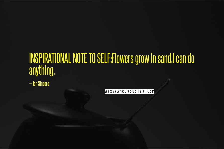 Jen Sincero Quotes: INSPIRATIONAL NOTE TO SELF:Flowers grow in sand.I can do anything.